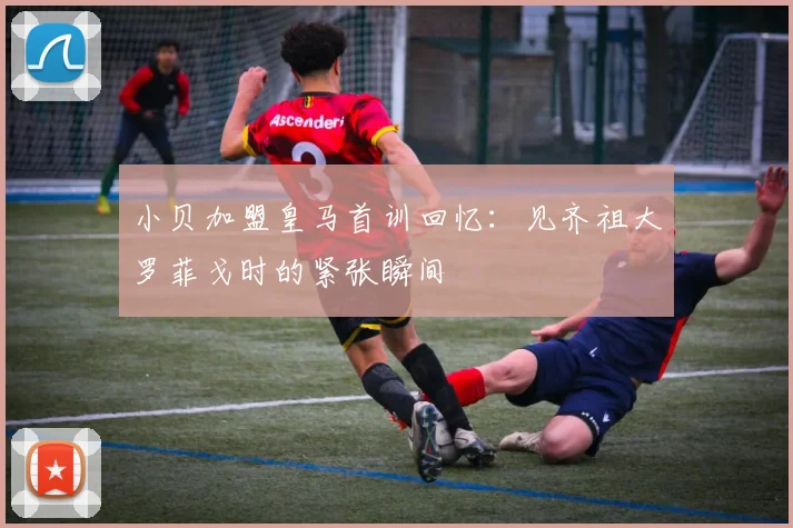 小贝加盟皇马首训回忆：见齐祖大罗菲戈时的紧张瞬间