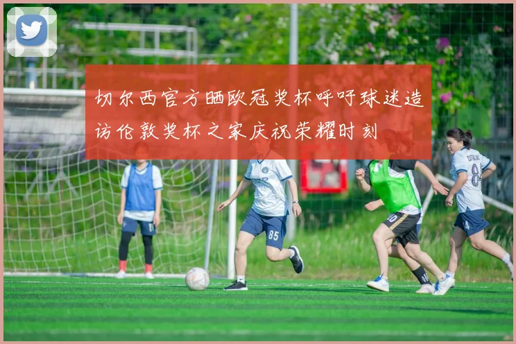 切尔西官方晒欧冠奖杯呼吁球迷造访伦敦奖杯之家庆祝荣耀时刻