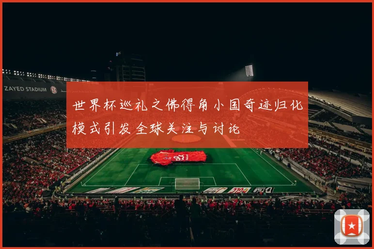 世界杯巡礼之佛得角小国奇迹归化模式引发全球关注与讨论