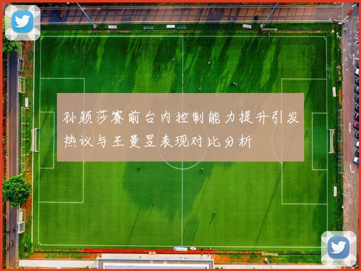 孙颖莎赛前台内控制能力提升引发热议与王曼昱表现对比分析