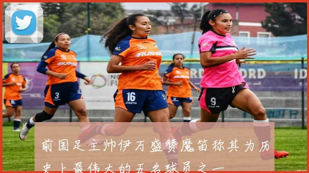 前国足主帅伊万盛赞魔笛称其为历史上最伟大的五名球员之一