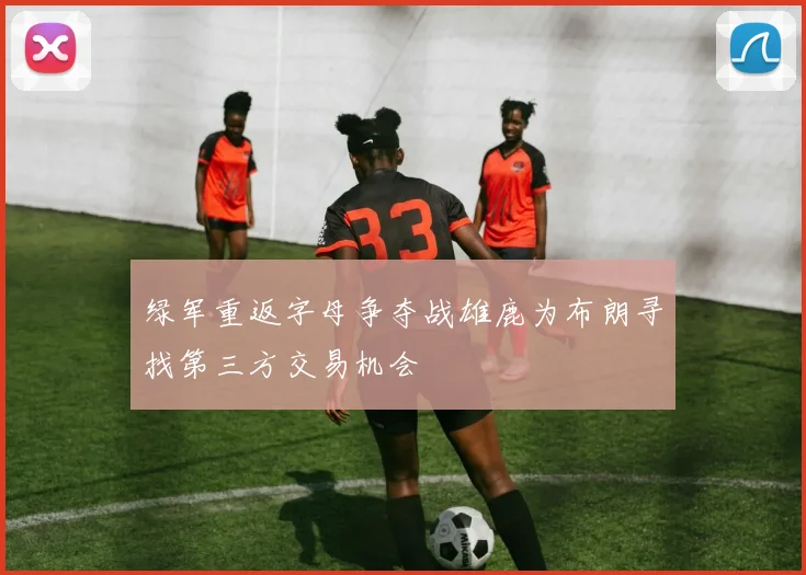 绿军重返字母争夺战雄鹿为布朗寻找第三方交易机会