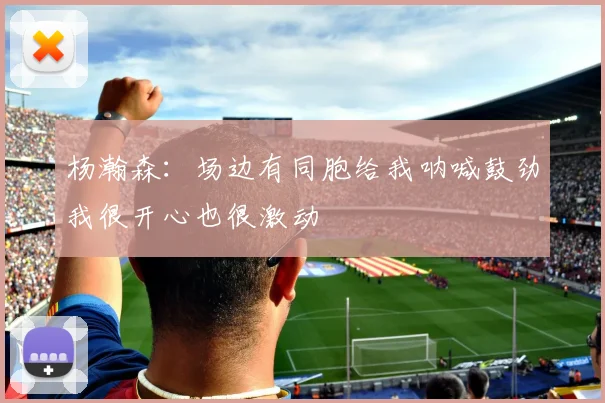 杨瀚森：场边有同胞给我呐喊鼓劲我很开心也很激动