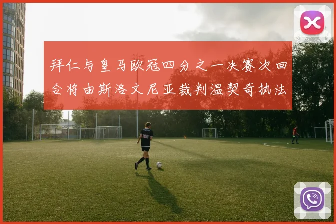 拜仁与皇马欧冠四分之一决赛次回合将由斯洛文尼亚裁判温契奇执法引发关注