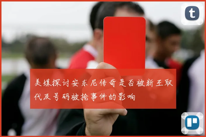 美媒探讨安东尼传奇是否被新王取代及号码被抢事件的影响