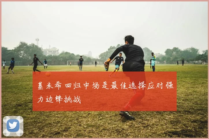 基米希回归中场是最佳选择应对强力边锋挑战