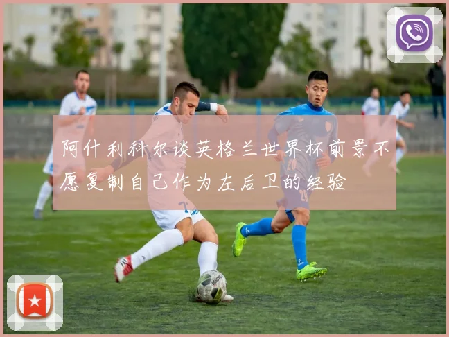 阿什利科尔谈英格兰世界杯前景不愿复制自己作为左后卫的经验