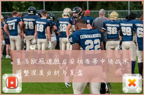 皇马欧冠连胜后安切洛蒂中场战术调整深度分析与复盘