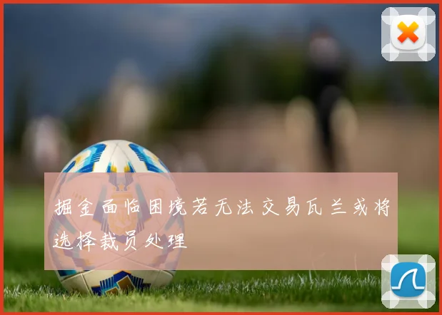 掘金面临困境若无法交易瓦兰或将选择裁员处理