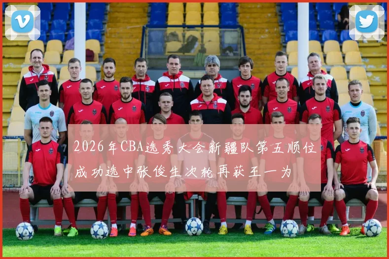 2026年CBA选秀大会新疆队第五顺位成功选中张俊生次轮再获王一为