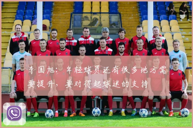 李国旭：年轻球员还有很多地方需要提升，要对得起球迷的支持