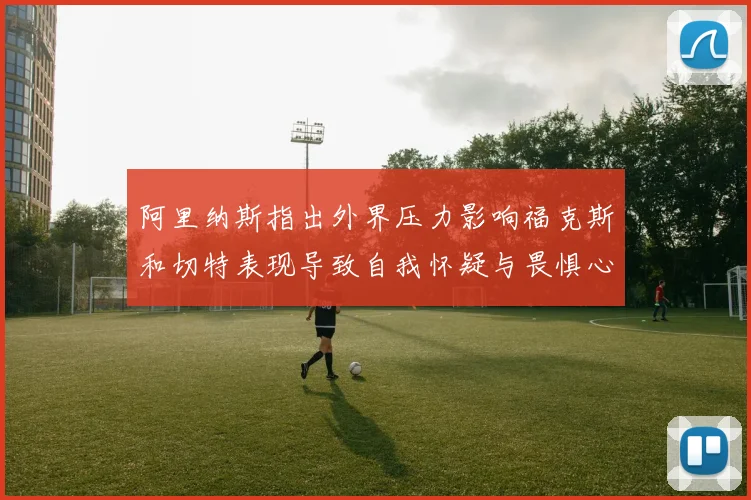 阿里纳斯指出外界压力影响福克斯和切特表现导致自我怀疑与畏惧心理