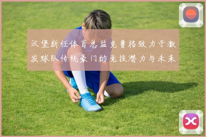 汉堡新任体育总监克鲁格致力于激发球队传统豪门的竞技潜力与未来发展