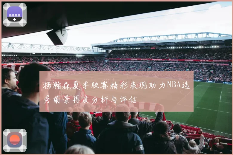 杨瀚森夏季联赛精彩表现助力NBA选秀前景再度分析与评估