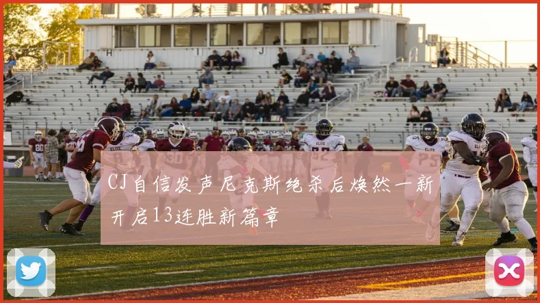 CJ自信发声尼克斯绝杀后焕然一新开启13连胜新篇章